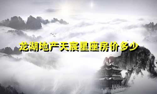 龙湖地产天宸星座房价多少
