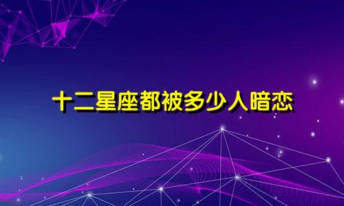 十二星座都被多少人暗恋