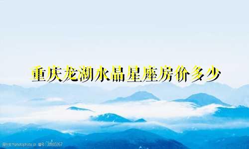 重庆龙湖水晶星座房价多少