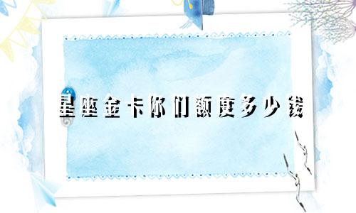 星座金卡你们额度多少钱