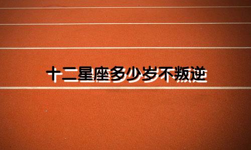 十二星座多少岁不叛逆