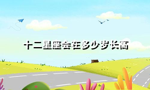 十二星座会在多少岁长高