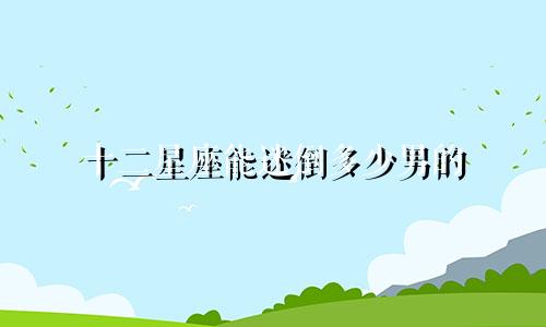 十二星座能迷倒多少男的