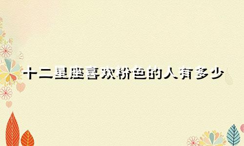 十二星座喜欢粉色的人有多少