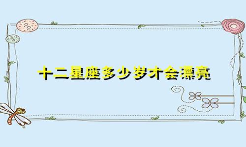 十二星座多少岁才会漂亮