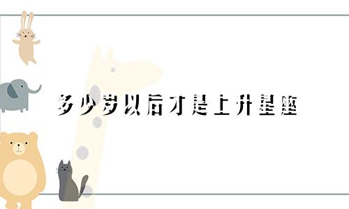 多少岁以后才是上升星座