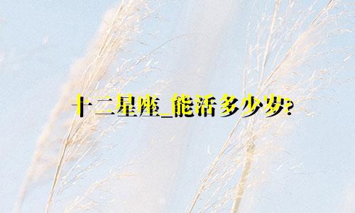 十二星座_能活多少岁?