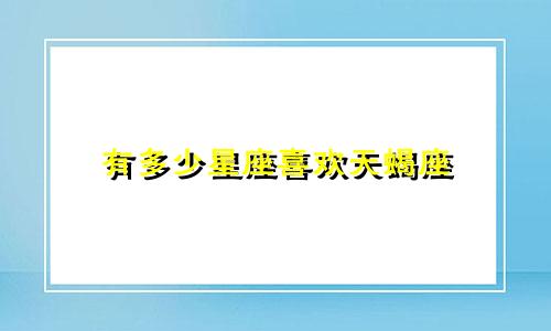 有多少星座喜欢天蝎座