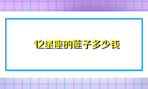 12星座的莲子多少钱