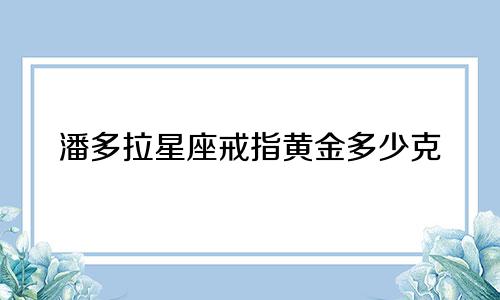 潘多拉星座戒指黄金多少克
