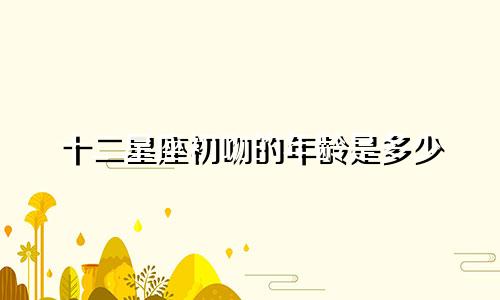 十二星座初吻的年龄是多少