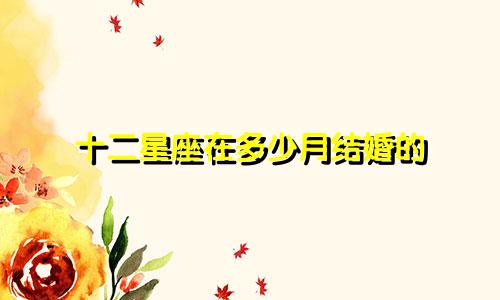 十二星座在多少月结婚的