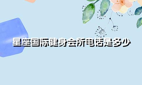 星座国际健身会所电话是多少