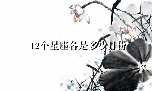 12个星座各是多少月份