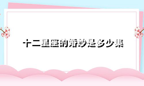 十二星座的婚纱是多少集