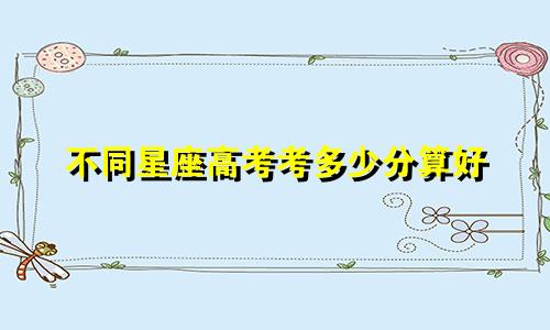 不同星座高考考多少分算好