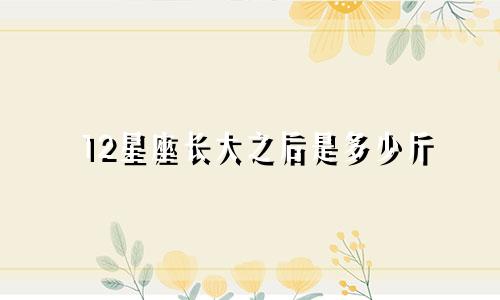 12星座长大之后是多少斤