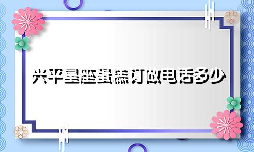 兴平星座蛋糕订做电话多少