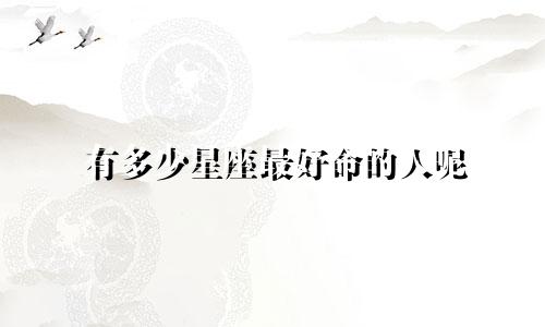 有多少星座最好命的人呢