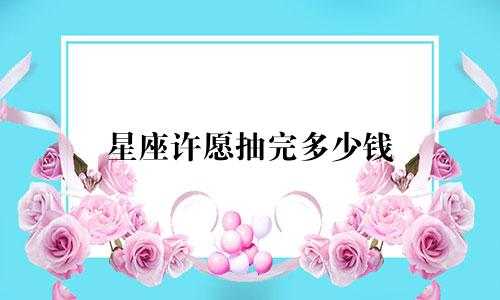 星座许愿抽完多少钱