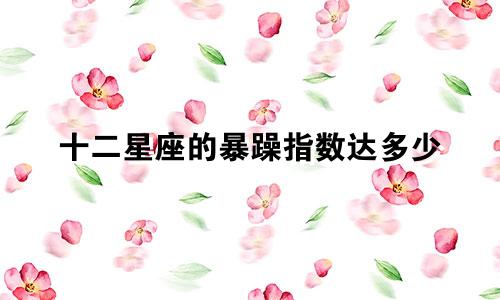 十二星座的暴躁指数达多少