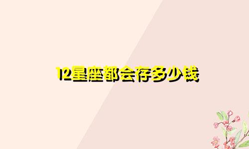 12星座都会存多少钱