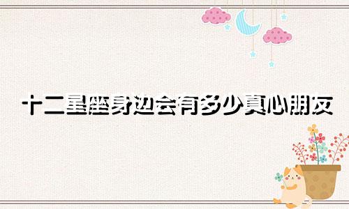 十二星座身边会有多少真心朋友
