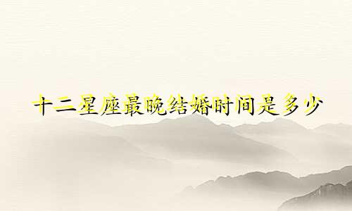 十二星座最晚结婚时间是多少