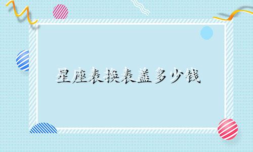 星座表换表盖多少钱