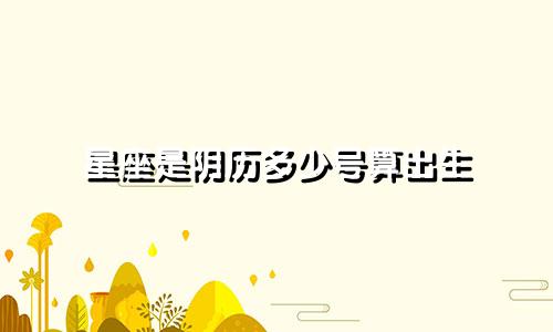 星座是阴历多少号算出生
