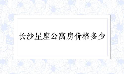 长沙星座公寓房价格多少