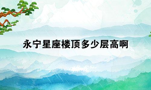 永宁星座楼顶多少层高啊