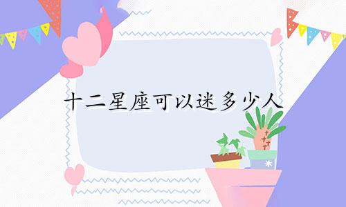 十二星座可以迷多少人