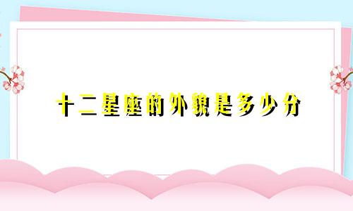 十二星座的外貌是多少分