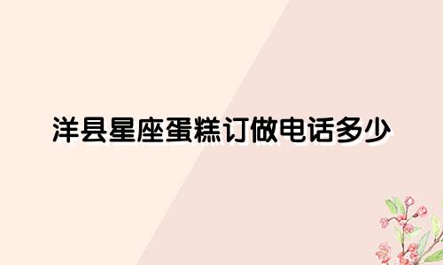 洋县星座蛋糕订做电话多少