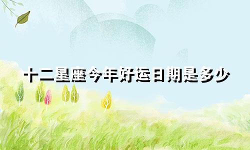 十二星座今年好运日期是多少