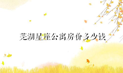 芜湖星座公寓房价多少钱