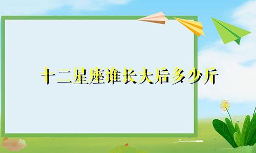 十二星座谁长大后多少斤