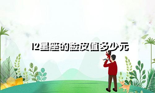 12星座的脸皮值多少元