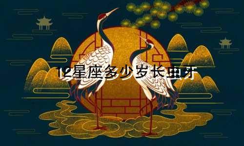 12星座多少岁长虫牙