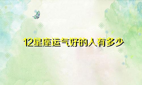 12星座运气好的人有多少
