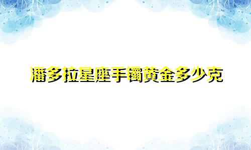 潘多拉星座手镯黄金多少克