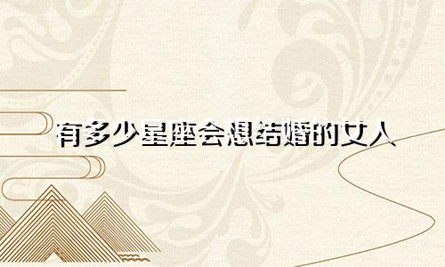 有多少星座会想结婚的女人