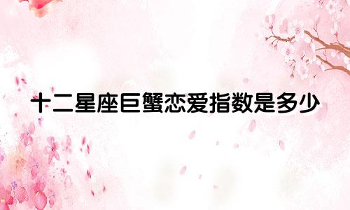 十二星座巨蟹恋爱指数是多少