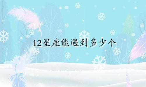12星座能遇到多少个