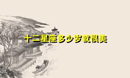 十二星座多少岁就很美