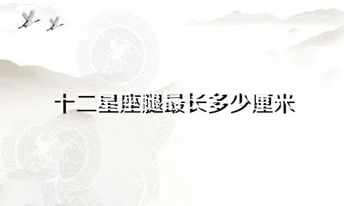 十二星座腿最长多少厘米
