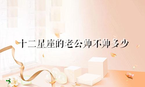 十二星座的老公帅不帅多少