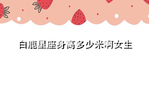 白鹿星座身高多少米啊女生