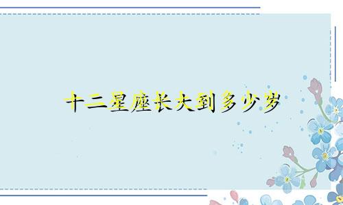 十二星座长大到多少岁